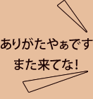 ありがたやぁです。また来てなぁ。